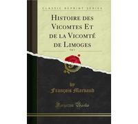 Histoire Des Vicomtes Et de la Vicomté de Limoges, Vol. 1 (Classic Reprint)
