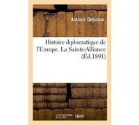 Histoire diplomatique de l'Europe. La Sainte-Alliance (Éd.1891) Antonin Debidour (Auteur)