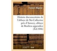 Histoire documentaire de l'abbaye de Sainte-Catherine près d'Annecy, abbaye de Bonlieu appendice François Mugnier (Auteur)