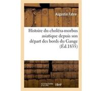 Histoire du choléra-morbus asiatique depuis son départ des bords du Gange (Éd.1835) Augustin Fabre (Auteur)