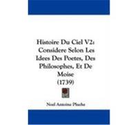 Histoire Du Ciel V2: Considere Selon Les Idees Des Poetes, Des Philosophes, Et de Moise (1739) Pluche, Noel Antoine (Auteur)