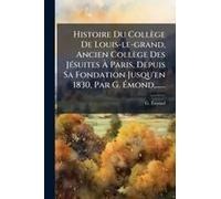 Histoire Du Collège De Louis-Le-Grand, Ancien Collège Des Jã(C)Suites Ã Paris, Depuis Sa Fondation Jusqu'en 1830, Par G. ÃMond, ......