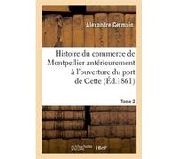 Histoire du commerce de Montpellier antérieurement à l'ouverture du port de Cette. Tome 2 (Éd.1861) Alexandre Germain (Auteur)