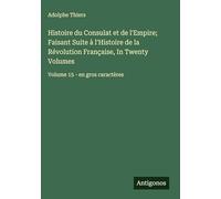 Histoire du Consulat et de l'Empire; Faisant Suite à l'Histoire de la Révolution Française, In Twenty Volumes: Volume 15 - en gros caractères