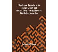 Histoire Du Consulat Et De L'empire, (Vol. 05); Faisant Suite À L'histoire De La Révolution Française