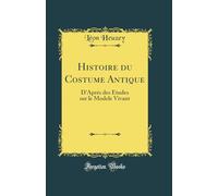 Histoire du Costume Antique: D'Aprés des Études sur le Modele Vivant (Classic Reprint)