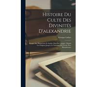 Histoire Du Culte Des Divinités D'alexandrie: Sérapis, Isis, Harpocrate Et Anubis, Hors De L'égypte; Depuis Les Origines Jusqu'a La Naissance De L'école Néo-Platonicienne