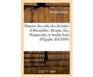 Histoire du culte des divinités d'Alexandrie : Sérapis, Isis, Harpocrate et Anubis, hors de l'Égypte Georges Lafaye (Auteur)