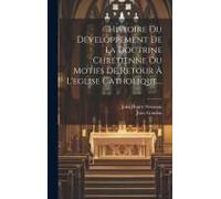 Histoire Du Développement De La Doctrine Chrétienne Ou Motifs De Retour À L'eglise Catholique...