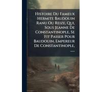 Histoire Du Fameux Hermite Baudouin Ranu Ou Reize, Qui, Sous Jeanne De Constantinople, Se Fit Passer Pour Baudouin, Empereur De Constantinople, ......