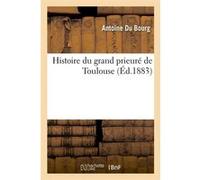 Histoire du grand prieuré de Toulouse (Éd.1883) Antoine Du Bourg (Auteur)
