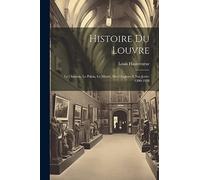 Histoire du Louvre: Le château, le palais, le musée, des origines à nos jours, 1200-1928