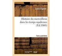 Histoire du merveilleux dans les temps modernes. Tome quatrième (Éd.1860) - Louis Figuier - Hachette Bnf - broché - Livre