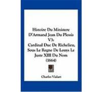 Histoire Du Ministere D'Armand Jean Du Plessis V3: Cardinal Duc de Richelieu, Sous Le Regne de Louys Le Juste XIII Du Nom (1664) Vialart, Charles (Auteur)