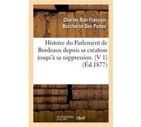 Histoire du Parlement de Bordeaux depuis sa création jusqu'à sa suppression. [V 1] (Éd.1877) Charles-Bon-François Boscheron Des Portes (Auteur)