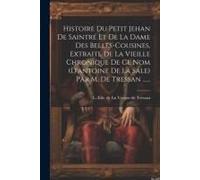 Histoire Du Petit Jehan De Saintré Et De La Dame Des Belles-Cousines, Extraite De La Vieille Chronique De Ce Nom (D'antoine De La Sale) Par M. De Tres