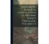 Histoire Du Peuple De Genève, Depuis La Réforme Jusqu'à L'escalade, Volumes 1-3