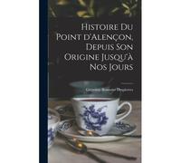 Histoire Du Point D'alençon, Depuis Son Origine Jusqu'à Nos Jours