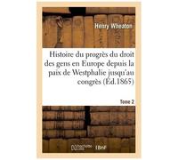 Histoire Du Progrès Du Droit Des Gens En Europe De La Paix De Westphalie Au Congrès De Vienne T2
