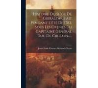 Histoire Du Siège De Gibraltar, Fait Pendant L'été De 1782, Sous Les Ordres Du Capitaine Général Duc De Crillon......