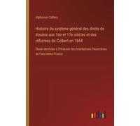Histoire Du Système Général Des Droits De Douane Aux 16e Et 17e Siècles Et Des Réformes De Colbert En 1664