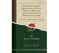 Histoire du Système Protecteur en France, Depuis le Ministère de Colbert Jusqu'à la Révolution de 1848: Suivie de Pièces, Mémoires Et Documents Justificatifs (Classic Reprint)