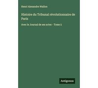 Histoire du Tribunal révolutionnaire de Paris: Avec le Journal de ses actes - Tome 5