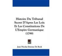 Histoire Du Tribunal Secret D'Apres Les Loix Et Les Constitutions de L'Empire Germanique (1799) De Bock, Jean Nicolas Etienne (Auteur)