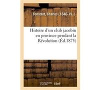 Histoire d'un club jacobin en province pendant la Révolution Charles Constant (Auteur)