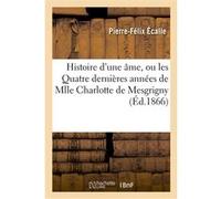 Histoire d'une âme, ou les Quatre dernières années de Mlle Charlotte de Mesgrigny Pierre-Félix Écalle (Auteur)
