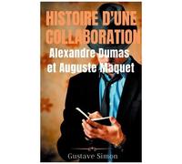 Histoire D'une Collaboration : Alexandre Dumas Et Auguste Maquet - Les Dessous Méconnus Des Grandes Oeuvres De Dumas : Documents Inédits, Portraits Et Fac-Similés
