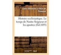 Histoire ecclésiastique des six premiers siècles. Le temps de Nostre Seigneur et les apostres Louis-Sébastien Le Nain de Tillemont (Auteur)