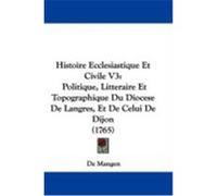 Histoire Ecclesiastique Et Civile V3: Politique, Litteraire Et Topographique Du Diocese de Langres, Et de Celui de Dijon (1765) De Mangen, Mangen (Auteur)