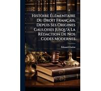 Histoire Élémentaire Du Droit Français, Depuis Ses Origines Gauloises Jusqu'à La Rédaction De Nos Codes Modernes