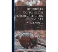 Histoire Et Costumes Des Ordres Religieux, Civils Et Militaires...