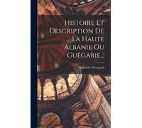 Histoire Et Description De La Haute Albanie Ou Guégarie...