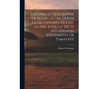 Histoire Et Geographie De Madagascar. Depuis La Découverte De L'ile, En 1506, Jusqu'au Récit Des Derniers Événements De Tamatave
