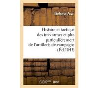 Histoire et tactique des trois armes et plus particulièrement de l'artillerie de campagne (Éd.1845) Ildefonse Favé (Auteur)