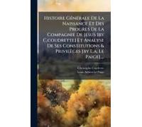 Histoire Gã(C)Nã(C)Rale De La Naissance Et Des Progrès De La Compagnie De Jã(C)Sus [By C.Coudrette] Et Analyse De Ses Constitutions & Privilèges [By L.A. Le Paige]....