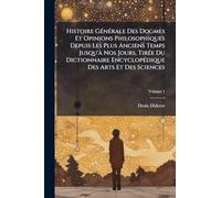 Histoire GÃ(c)nÃ(c)rale Des Dogmes Et Opinions Philosophiques Depuis Les Plus Anciens Temps Jusqu'Ã Nos Jours, TirÃ(c)e Du Dictionnaire EncyclopÃ(c)dique Des Arts Et Des Sciences