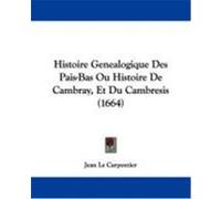 Histoire Genealogique Des Pais-Bas Ou Histoire de Cambray, Et Du Cambresis (1664) Carpentier, Jean Le (Auteur)