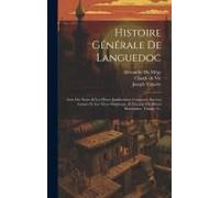 Histoire Générale De Languedoc: Avec Des Notes Et Les Pièces Justificatives: Compoeée Sur Les Auteurs Et Les Titres Originaux, Et Enrichie De Divers M