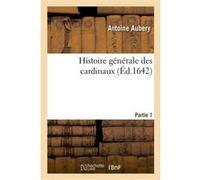 Histoire générale des cardinaux. Partie 1 Antoine Aubery (Auteur)