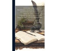 Histoire Générale Des Proverbes, Adages, Sentences, Apophthegmes, Dérivés De Moeurs, Des Usages, De L'esprit Et De La Morale De Peuples Anciens Et Mod