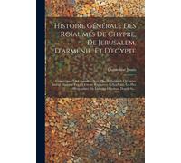 Histoire Générale Des Roïaumes De Chypre, De Jerusalem, D'arménie, Et D'egypte