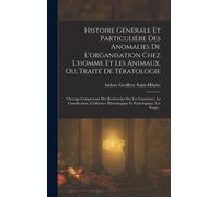 Histoire Générale Et Particulière Des Anomalies De L'organisation Chez L'homme Et Les Animaux, Ou, Traité De Tératologie