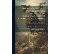 Histoire Générale Et Particulière Des Anomalies De L'organisation Chez L'homme Et Les Animaux: Ouvrage Comprenant Des Recherches Sur Les Caractères, ... Les Rapports Généraux, Les Lois ......