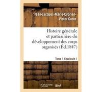 Histoire générale et particulière du développement des corps organisés. Tome 1 Jean-Jacques-Marie-Cyprien-Victor Coste (Auteur)