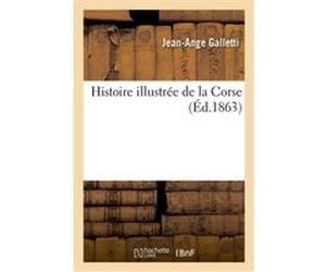 Histoire illustrée de la Corse. Trois cents dessins représentant divers sujets de géographie Jean-Ange Galletti (Auteur)