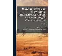 Histoire littÃ(c)raire de l'Afrique chrÃ(c)tienne depuis les origines jusqu'Ã l'invasion arabe